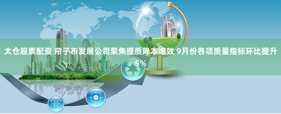 太仓股票配资 帘子布发展公司聚焦提质降本增效 9月份各项质量指标环比提升5%