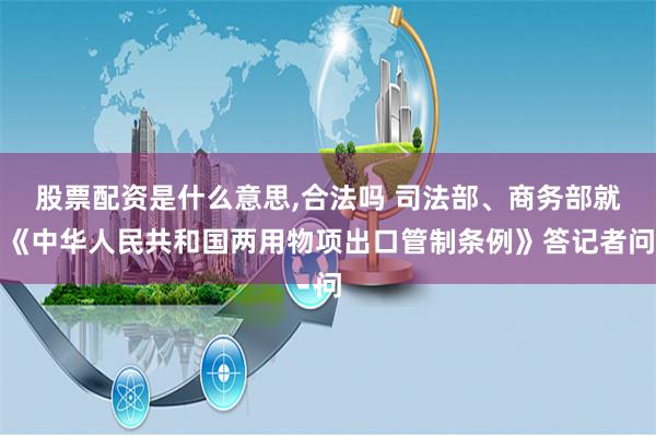 股票配资是什么意思,合法吗 司法部、商务部就《中华人民共和国两用物项出口管制条例》答记者问