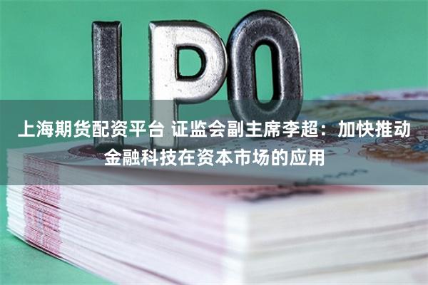 上海期货配资平台 证监会副主席李超：加快推动金融科技在资本市场的应用