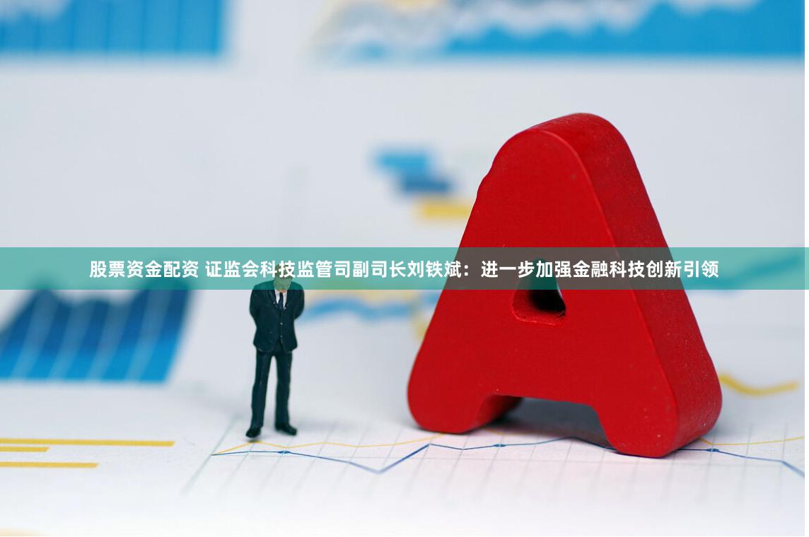 股票资金配资 证监会科技监管司副司长刘铁斌：进一步加强金融科技创新引领