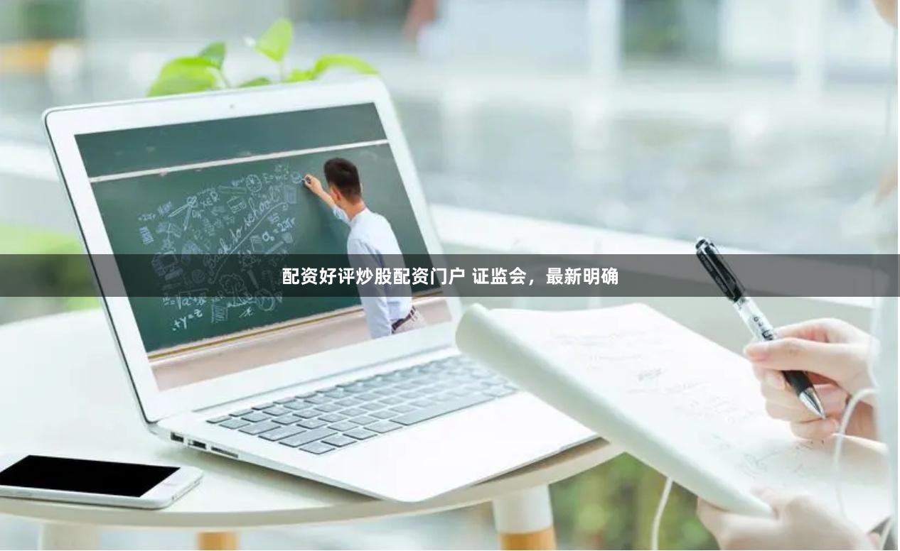 配资好评炒股配资门户 证监会，最新明确