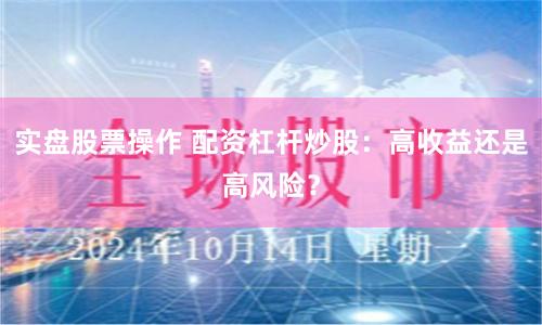 实盘股票操作 配资杠杆炒股：高收益还是高风险？