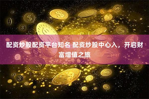 配资炒股配资平台知名 配资炒股中心入，开启财富增值之旅