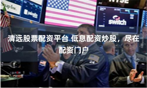 清远股票配资平台 低息配资炒股，尽在配资门户