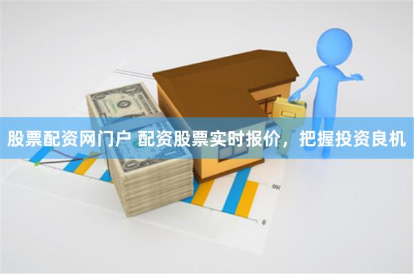 股票配资网门户 配资股票实时报价，把握投资良机