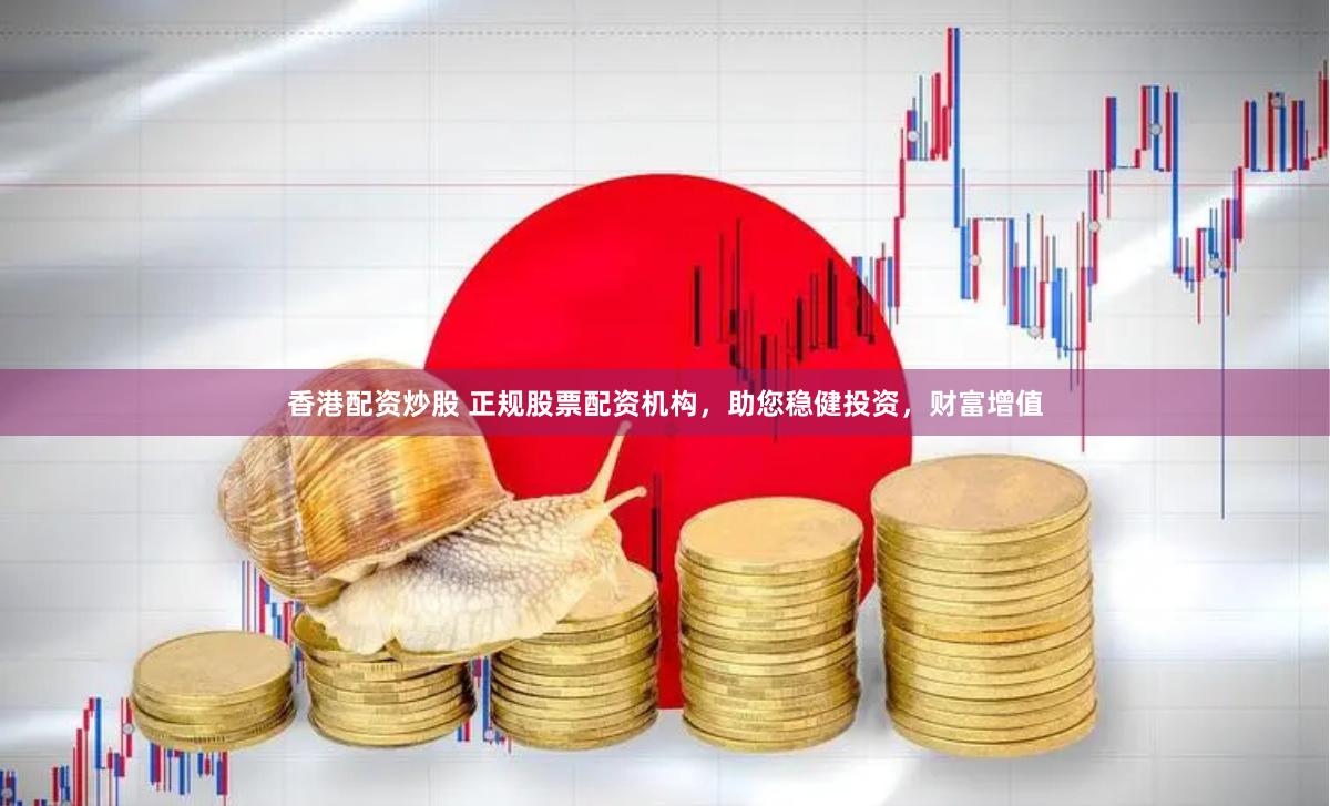 香港配资炒股 正规股票配资机构，助您稳健投资，财富增值