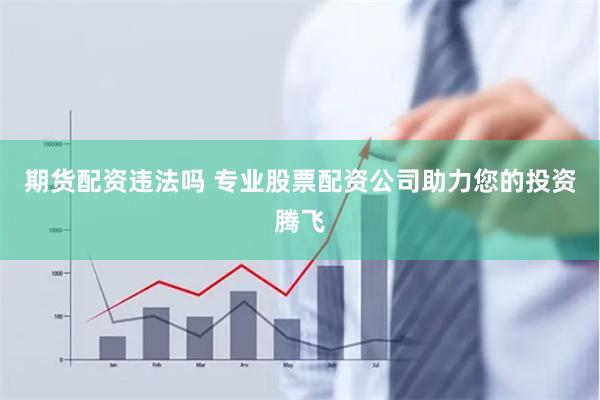 期货配资违法吗 专业股票配资公司助力您的投资腾飞