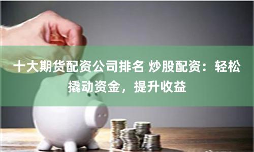 十大期货配资公司排名 炒股配资：轻松撬动资金，提升收益