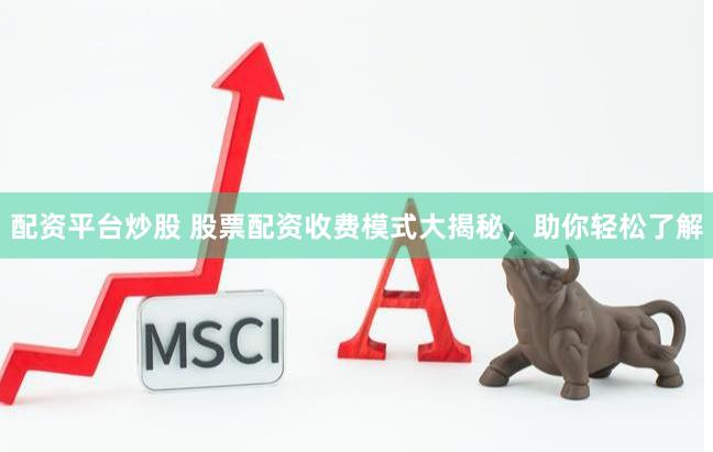 配资平台炒股 股票配资收费模式大揭秘，助你轻松了解