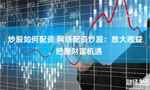 炒股如何配资 网络配资炒股：放大收益，把握财富机遇
