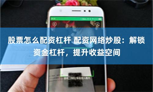 股票怎么配资杠杆 配资网络炒股：解锁资金杠杆，提升收益空间
