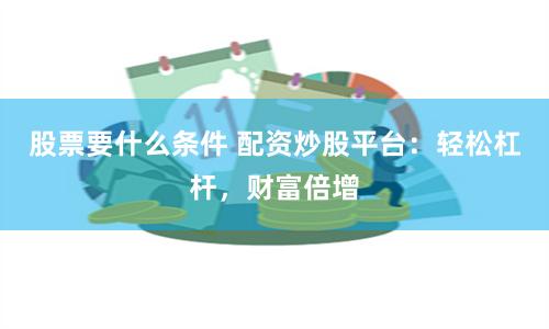 股票要什么条件 配资炒股平台：轻松杠杆，财富倍增