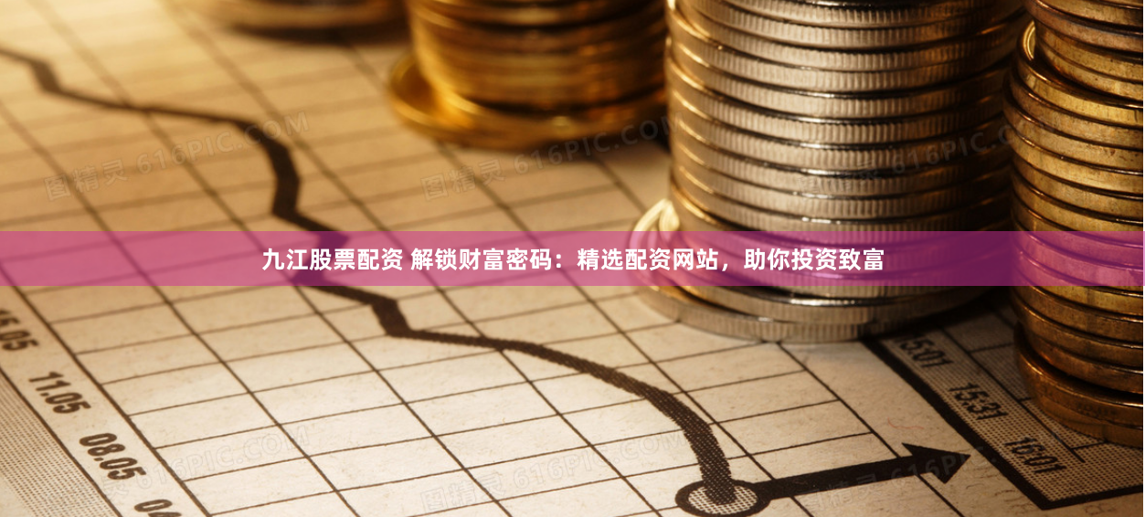 九江股票配资 解锁财富密码：精选配资网站，助你投资致富