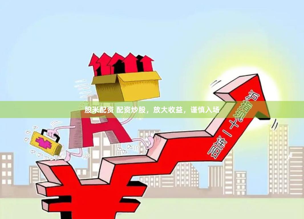 股米配资 配资炒股，放大收益，谨慎入场