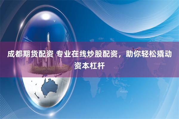 成都期货配资 专业在线炒股配资，助你轻松撬动资本杠杆