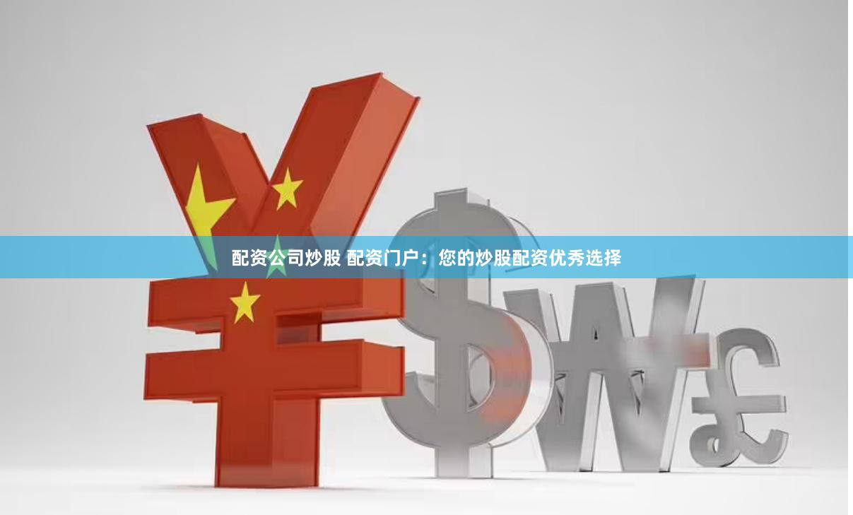 配资公司炒股 配资门户：您的炒股配资优秀选择