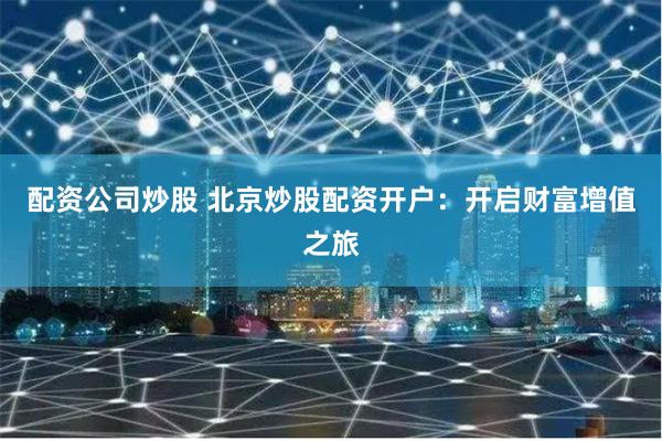 配资公司炒股 北京炒股配资开户：开启财富增值之旅