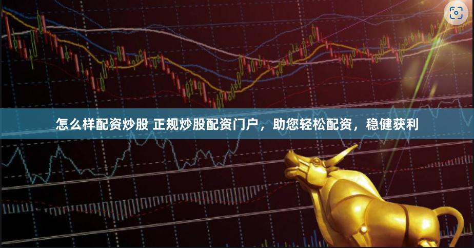 怎么样配资炒股 正规炒股配资门户，助您轻松配资，稳健获利