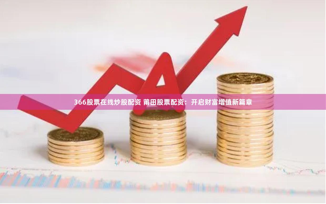 366股票在线炒股配资 莆田股票配资：开启财富增值新篇章