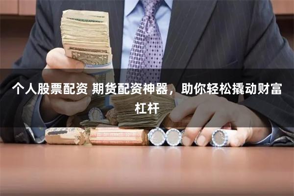 个人股票配资 期货配资神器，助你轻松撬动财富杠杆