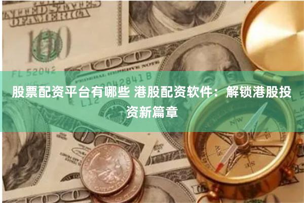 股票配资平台有哪些 港股配资软件：解锁港股投资新篇章