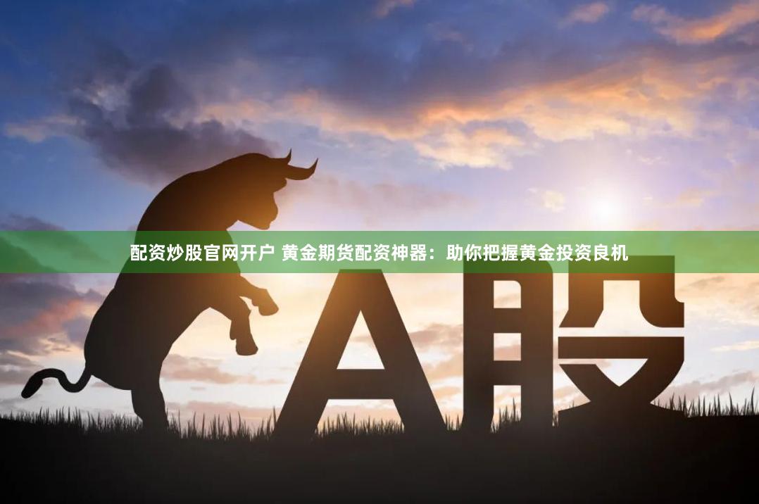 配资炒股官网开户 黄金期货配资神器：助你把握黄金投资良机