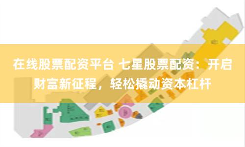 在线股票配资平台 七星股票配资：开启财富新征程，轻松撬动资本杠杆