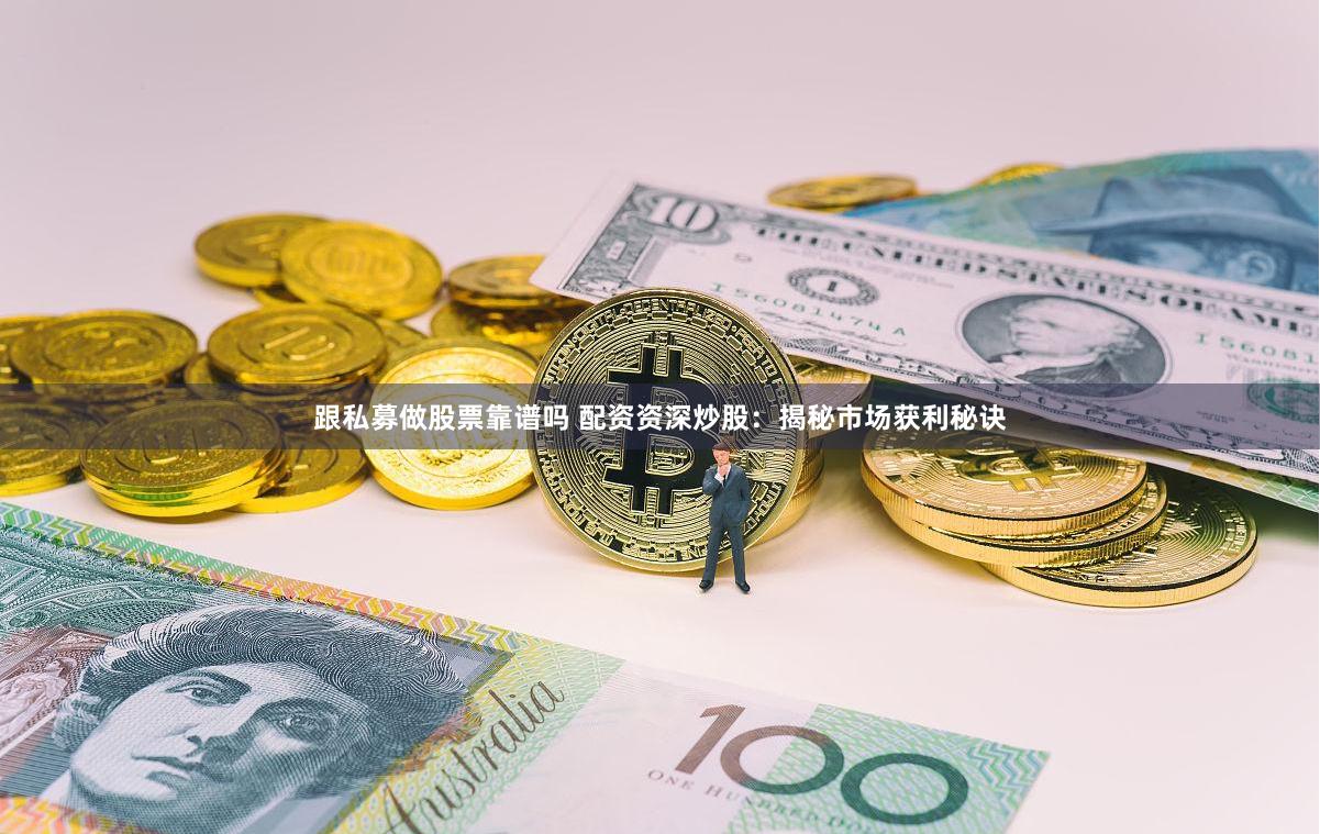 跟私募做股票靠谱吗 配资资深炒股：揭秘市场获利秘诀