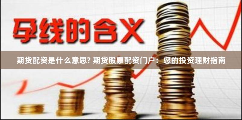 期货配资是什么意思? 期货股票配资门户：您的投资理财指南
