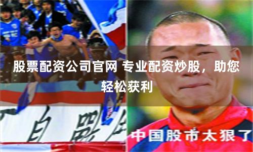 股票配资公司官网 专业配资炒股，助您轻松获利