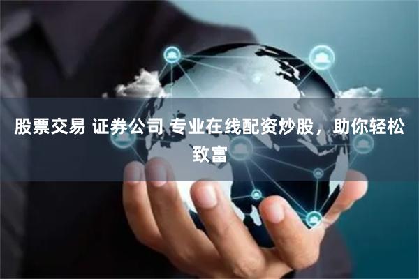 股票交易 证券公司 专业在线配资炒股，助你轻松致富
