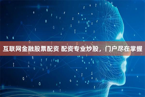 互联网金融股票配资 配资专业炒股，门户尽在掌握