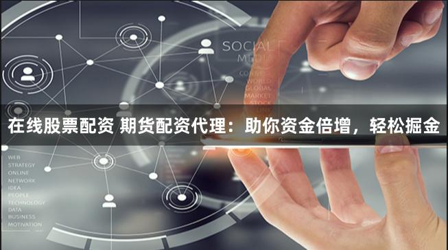 在线股票配资 期货配资代理：助你资金倍增，轻松掘金