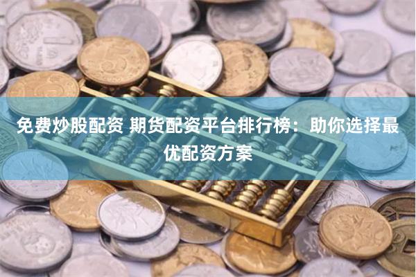 免费炒股配资 期货配资平台排行榜：助你选择最优配资方案