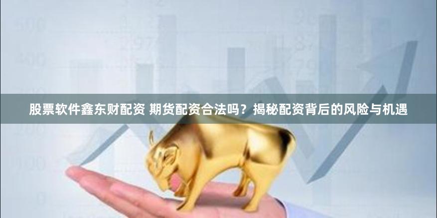 股票软件鑫东财配资 期货配资合法吗？揭秘配资背后的风险与机遇
