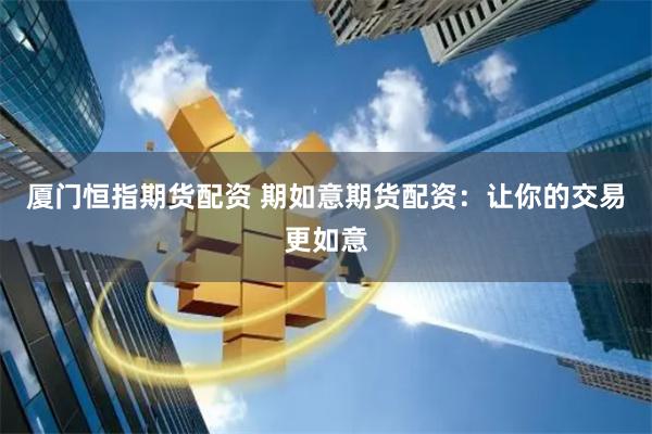 厦门恒指期货配资 期如意期货配资：让你的交易更如意