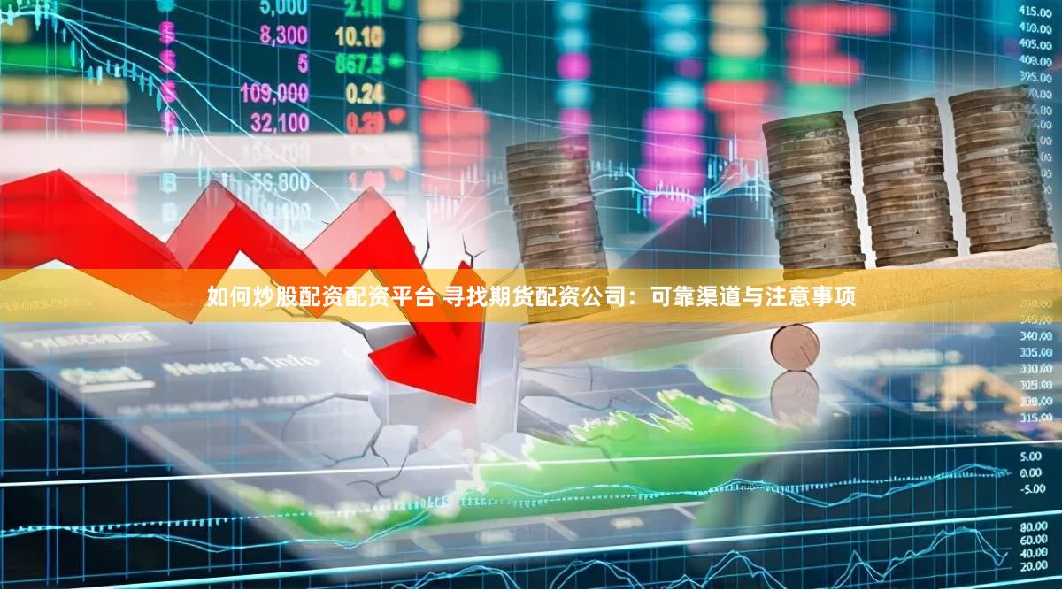 如何炒股配资配资平台 寻找期货配资公司：可靠渠道与注意事项