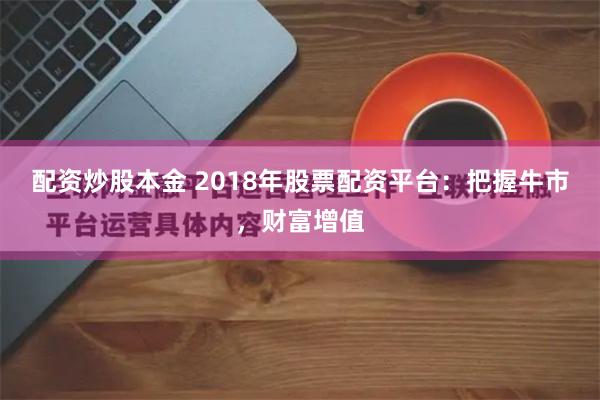 配资炒股本金 2018年股票配资平台：把握牛市，财富增值