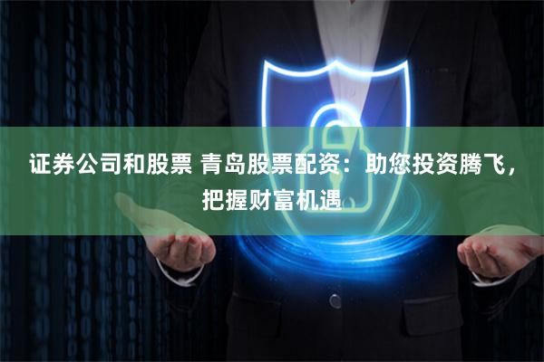 证券公司和股票 青岛股票配资：助您投资腾飞，把握财富机遇