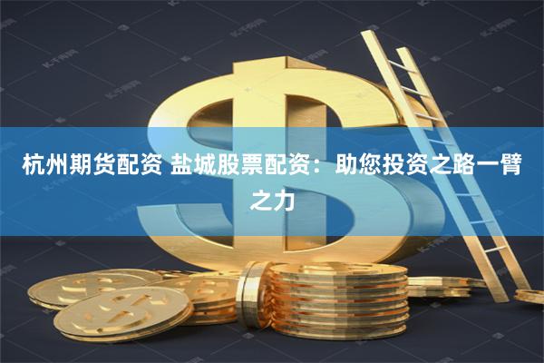 杭州期货配资 盐城股票配资：助您投资之路一臂之力