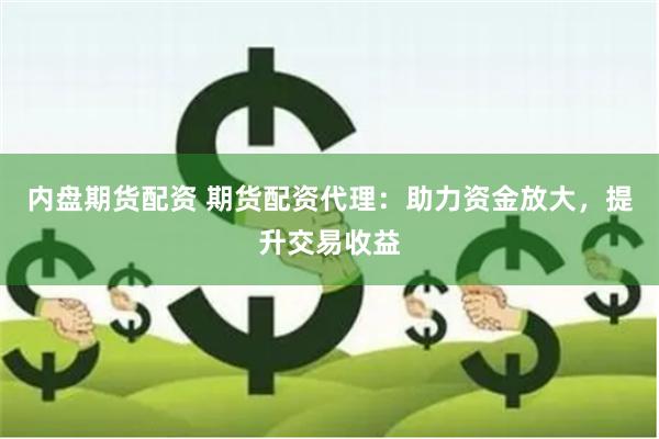 内盘期货配资 期货配资代理：助力资金放大，提升交易收益