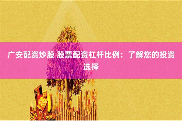 广安配资炒股 股票配资杠杆比例：了解您的投资选择