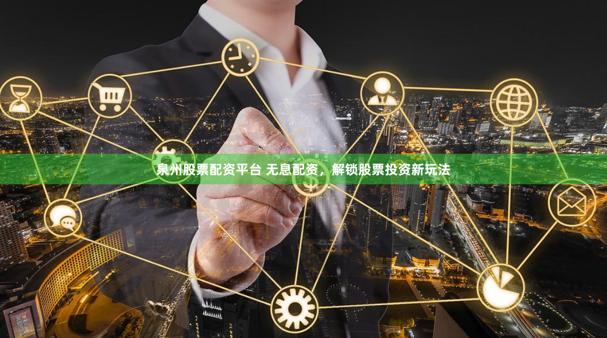 泉州股票配资平台 无息配资，解锁股票投资新玩法