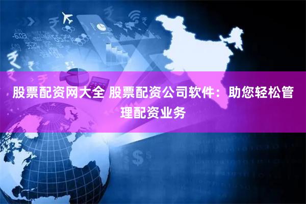 股票配资网大全 股票配资公司软件：助您轻松管理配资业务