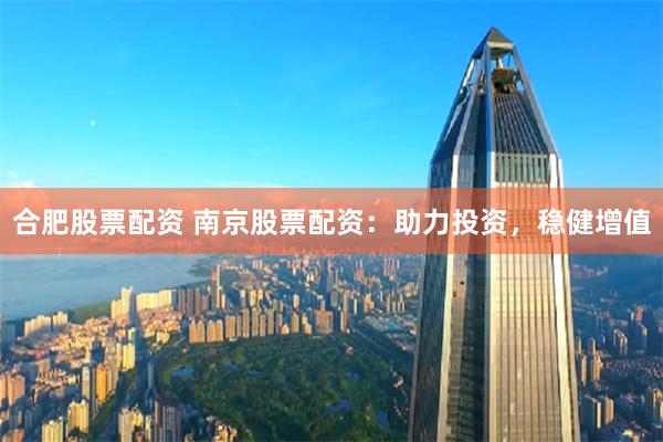 合肥股票配资 南京股票配资：助力投资，稳健增值