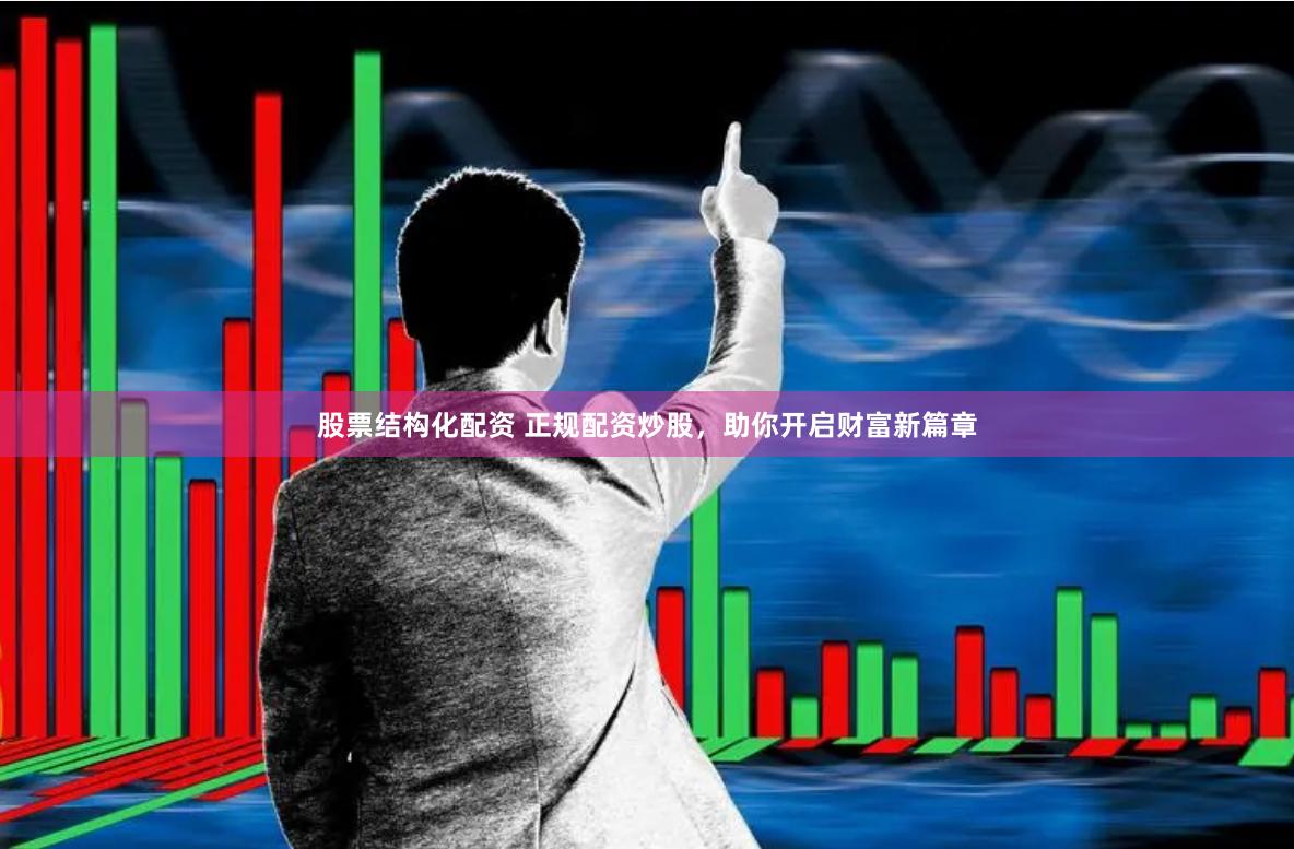 股票结构化配资 正规配资炒股，助你开启财富新篇章