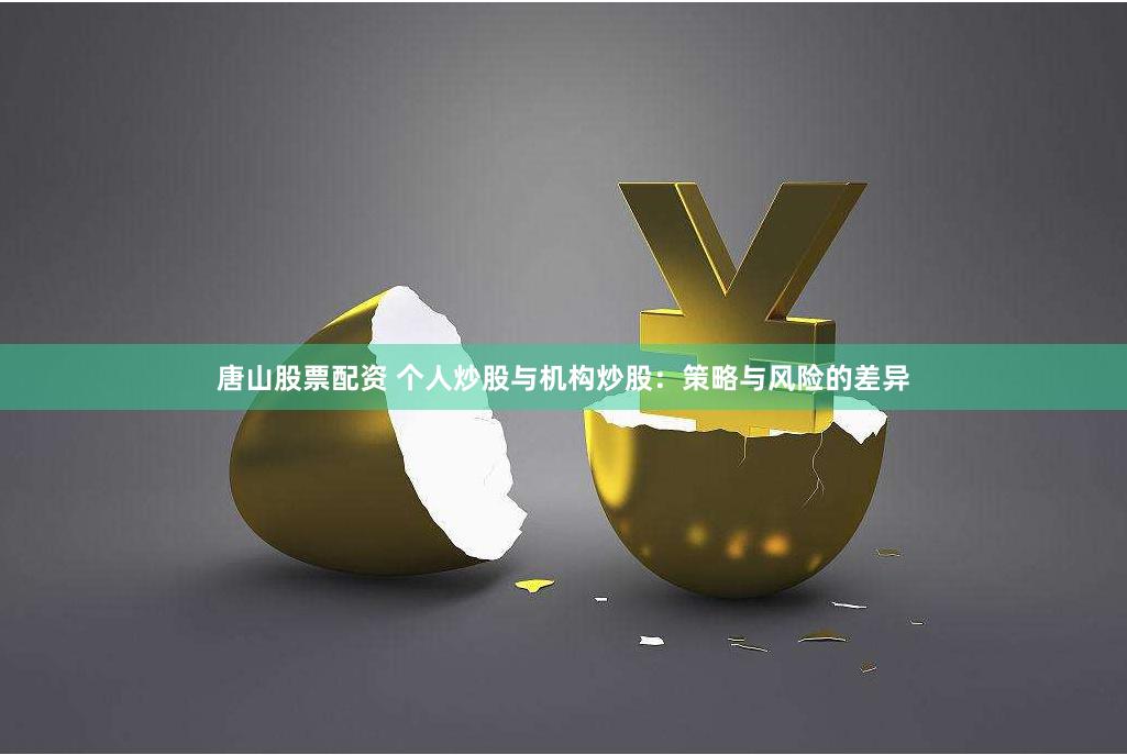 唐山股票配资 个人炒股与机构炒股：策略与风险的差异