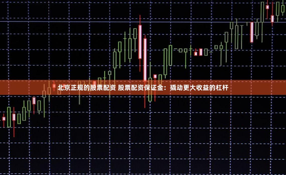 北京正规的股票配资 股票配资保证金：撬动更大收益的杠杆