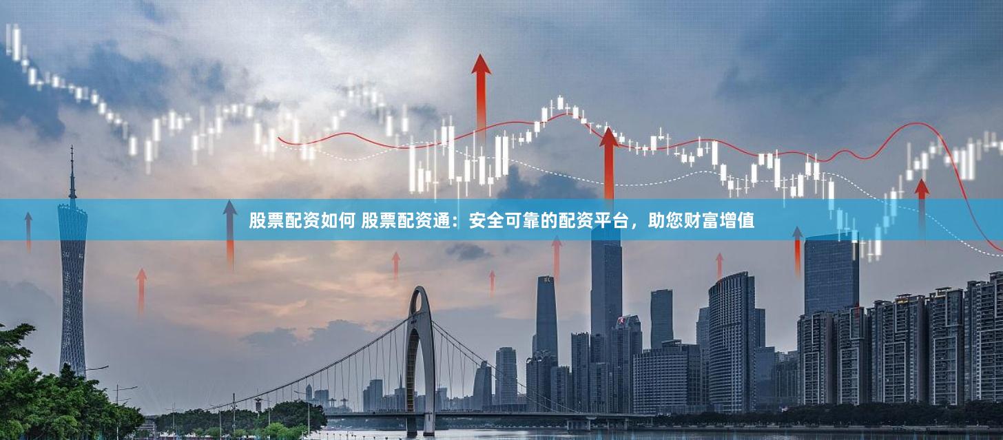 股票配资如何 股票配资通：安全可靠的配资平台，助您财富增值