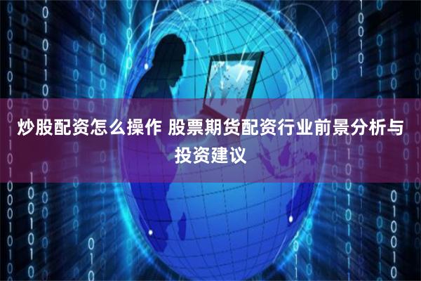 炒股配资怎么操作 股票期货配资行业前景分析与投资建议